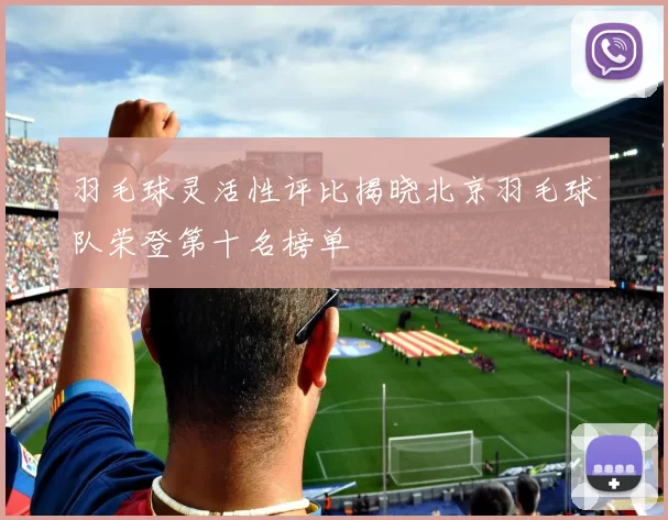 羽毛球灵活性评比揭晓北京羽毛球队荣登第十名榜单