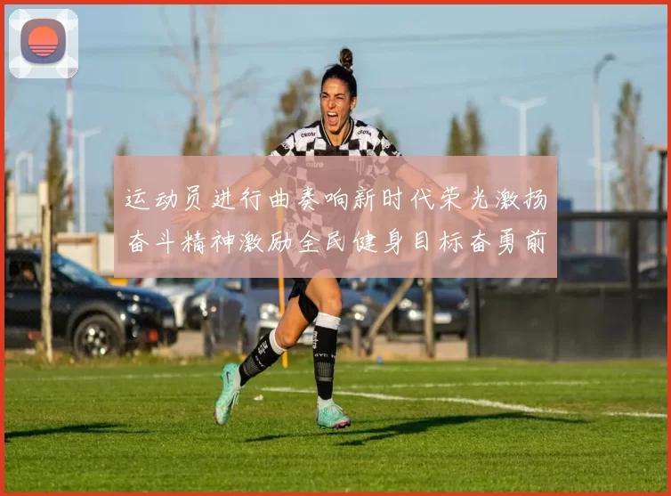 运动员进行曲奏响新时代荣光激扬奋斗精神激励全民健身目标奋勇前行