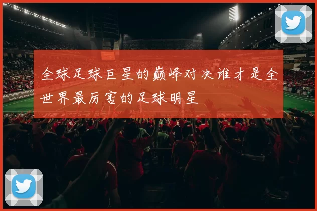 全球足球巨星的巅峰对决谁才是全世界最厉害的足球明星