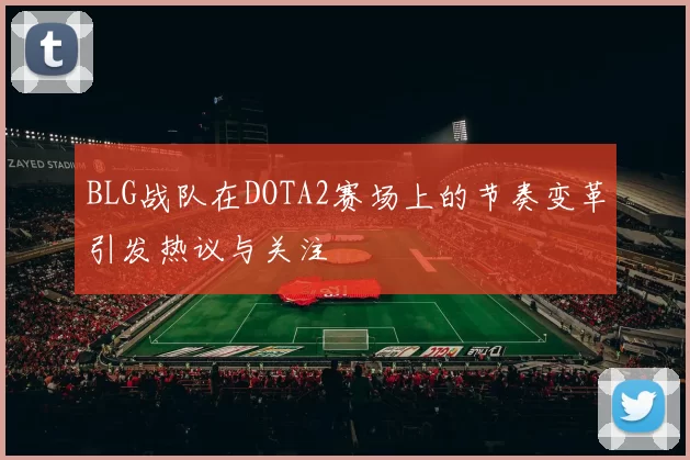 BLG战队在DOTA2赛场上的节奏变革引发热议与关注