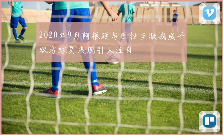 2020年9月阿根廷与巴拉圭激战成平双方球员表现引人注目