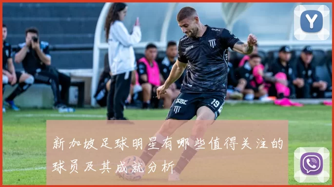 新加坡足球明星有哪些值得关注的球员及其成就分析