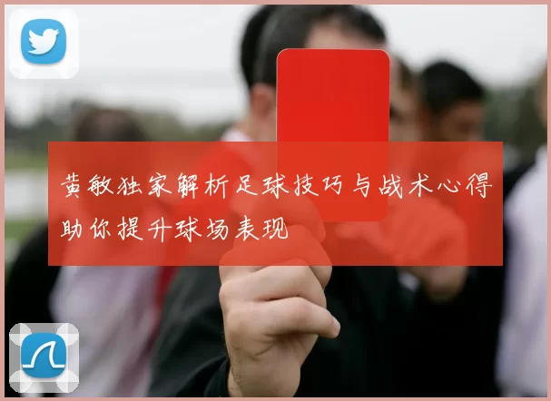 黄敏独家解析足球技巧与战术心得助你提升球场表现