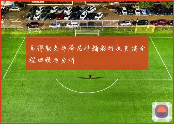 乌得勒支与泽尼特精彩对决直播全程回顾与分析