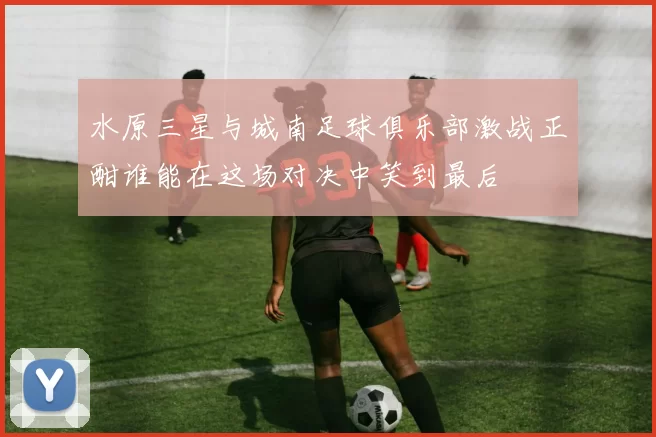 水原三星与城南足球俱乐部激战正酣谁能在这场对决中笑到最后