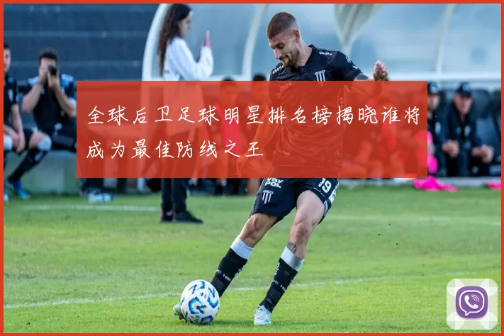全球后卫足球明星排名榜揭晓谁将成为最佳防线之王