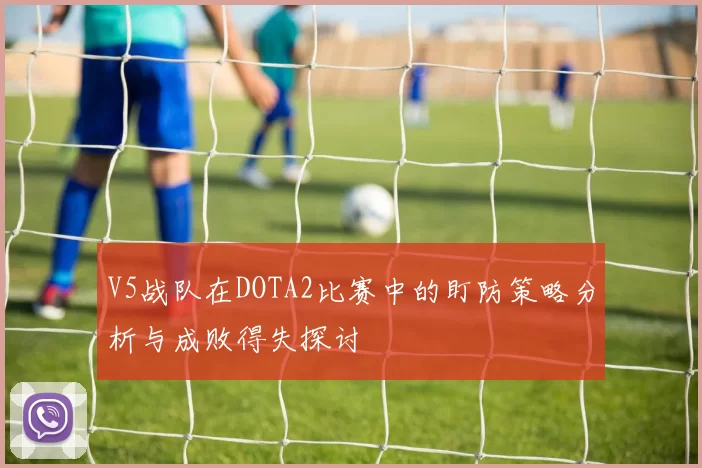 V5战队在DOTA2比赛中的盯防策略分析与成败得失探讨