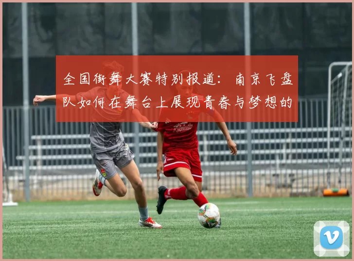 全国街舞大赛特别报道：南京飞盘队如何在舞台上展现青春与梦想的成长历程