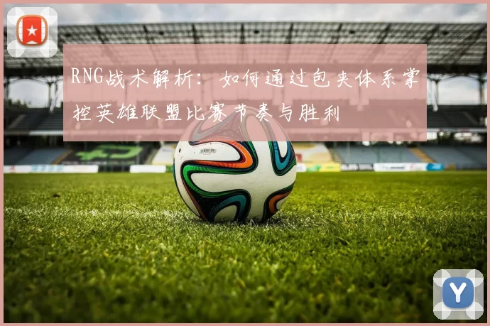 RNG战术解析：如何通过包夹体系掌控英雄联盟比赛节奏与胜利
