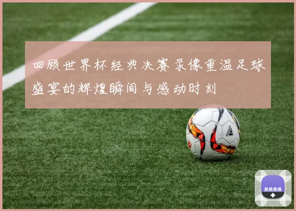 回顾世界杯经典决赛录像重温足球盛宴的辉煌瞬间与感动时刻