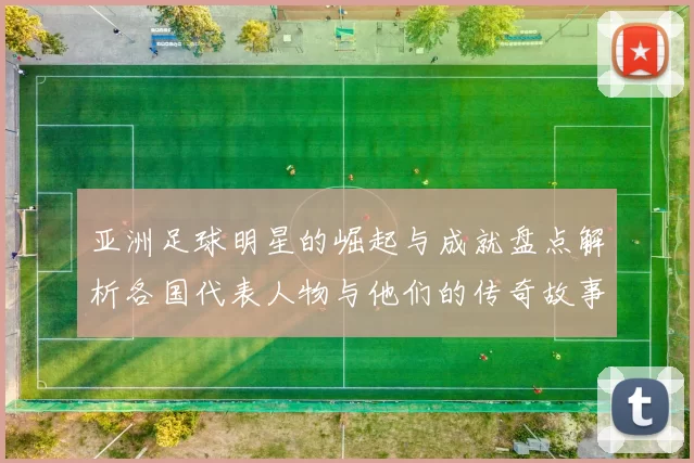 亚洲足球明星的崛起与成就盘点解析各国代表人物与他们的传奇故事