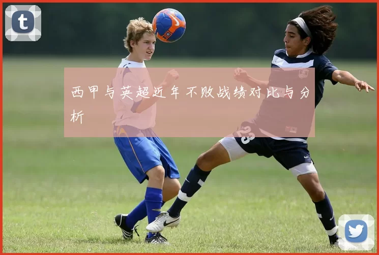 西甲与英超近年不败战绩对比与分析