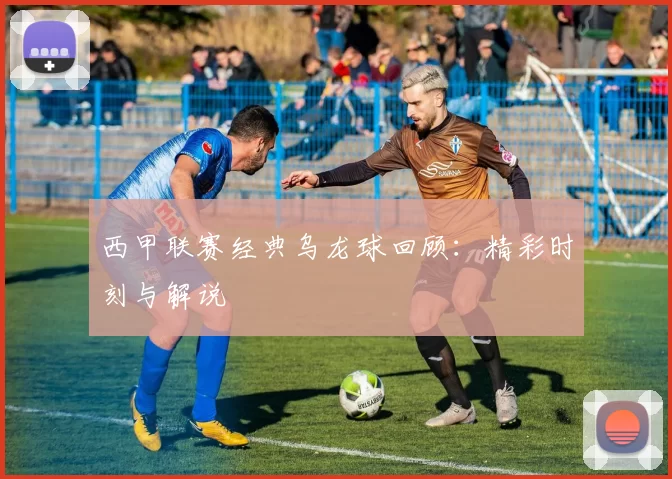 西甲联赛经典乌龙球回顾：精彩时刻与解说