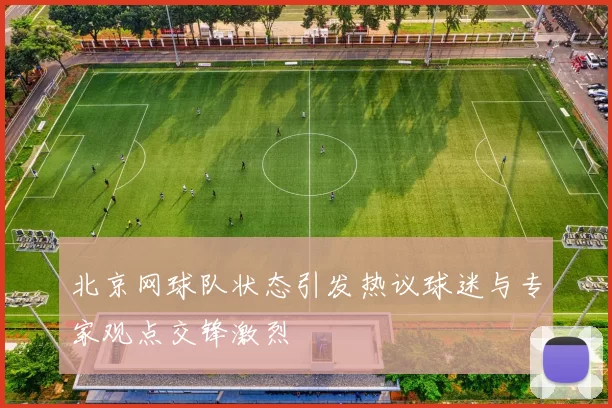 北京网球队状态引发热议球迷与专家观点交锋激烈