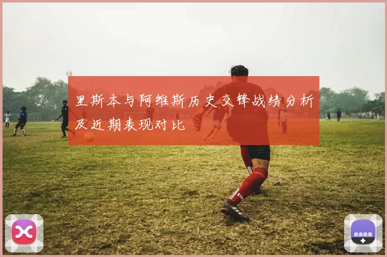 里斯本与阿维斯历史交锋战绩分析及近期表现对比