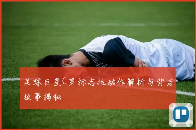 足球巨星C罗标志性动作解析与背后故事揭秘