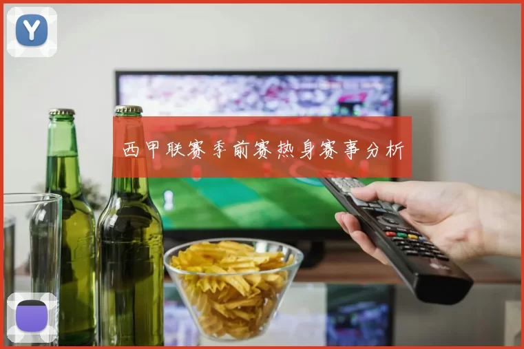 西甲联赛季前赛热身赛事分析