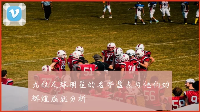 九位足球明星的名字盘点与他们的辉煌成就分析
