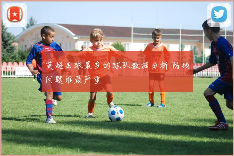 英超丢球最多的球队数据分析 防线问题谁最严重