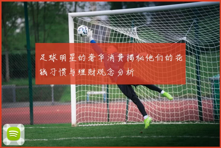 足球明星的奢华消费揭秘他们的花钱习惯与理财观念分析