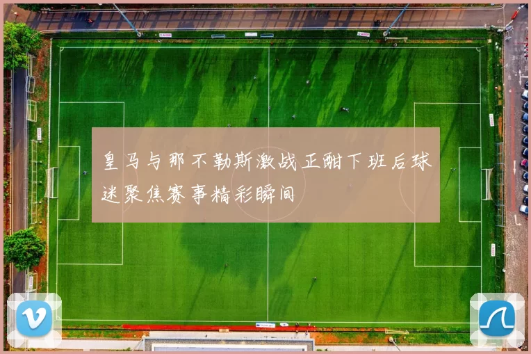 皇马与那不勒斯激战正酣下班后球迷聚焦赛事精彩瞬间