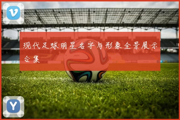 现代足球明星名字与形象全景展示合集