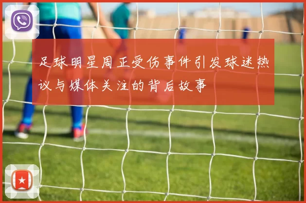 足球明星周正受伤事件引发球迷热议与媒体关注的背后故事