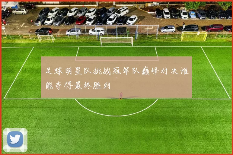 足球明星队挑战冠军队巅峰对决谁能夺得最终胜利