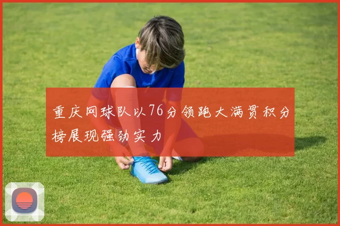 重庆网球队以76分领跑大满贯积分榜展现强劲实力