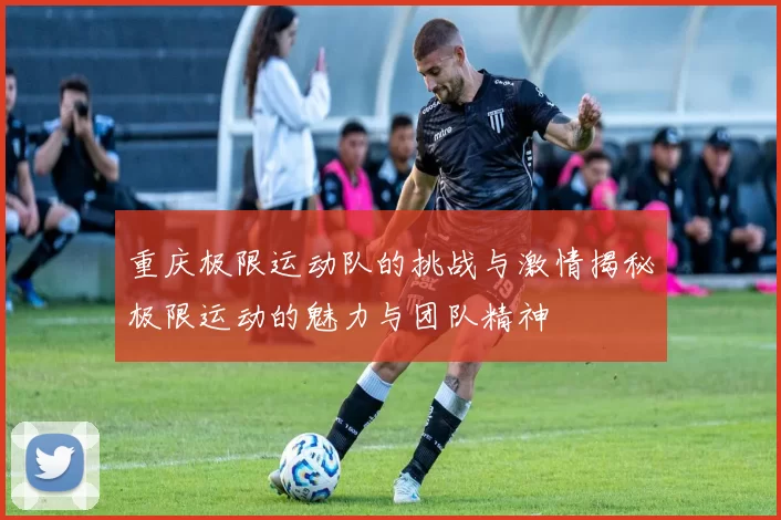 重庆极限运动队的挑战与激情揭秘极限运动的魅力与团队精神