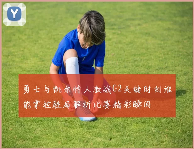 勇士与凯尔特人激战G2关键时刻谁能掌控胜局解析比赛精彩瞬间
