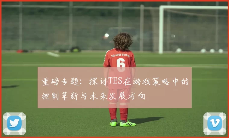 重磅专题：探讨TES在游戏策略中的控制革新与未来发展方向