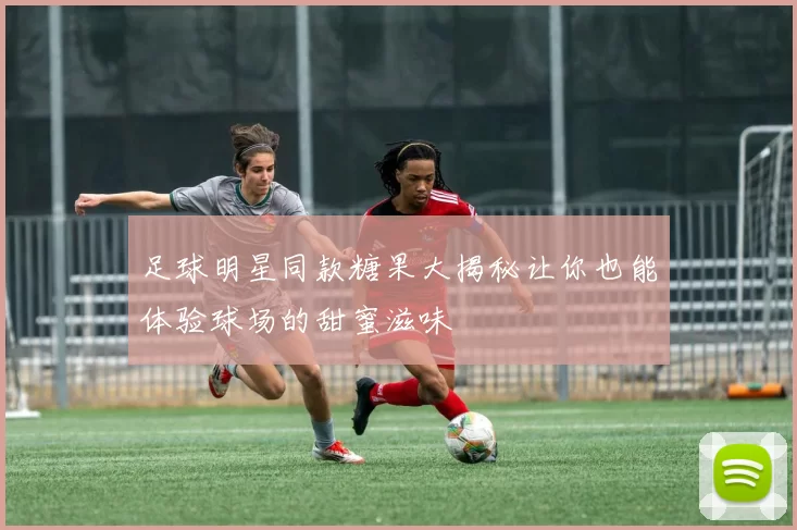 足球明星同款糖果大揭秘让你也能体验球场的甜蜜滋味