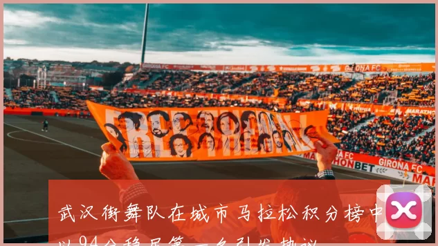 武汉街舞队在城市马拉松积分榜中以94分稳居第一名引发热议