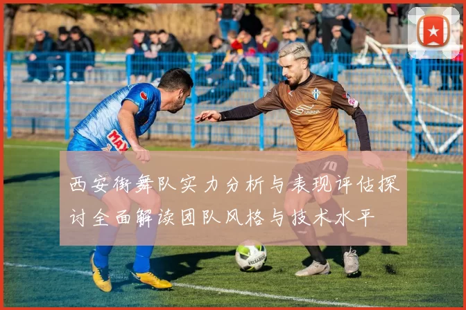西安街舞队实力分析与表现评估探讨全面解读团队风格与技术水平