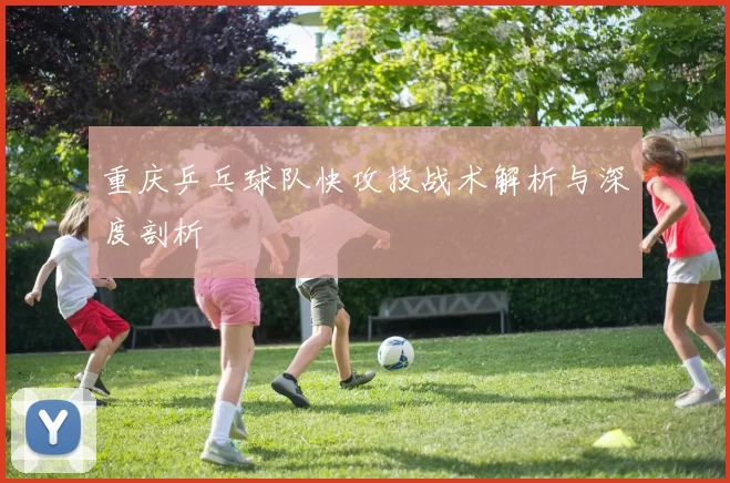 重庆乒乓球队快攻技战术解析与深度剖析
