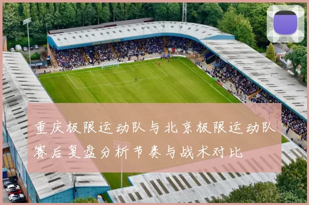 重庆极限运动队与北京极限运动队赛后复盘分析节奏与战术对比