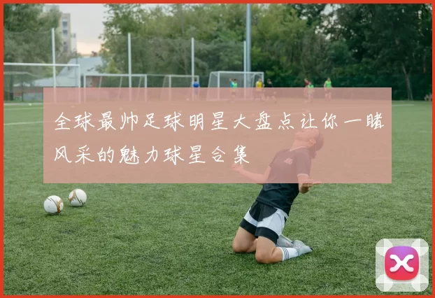 全球最帅足球明星大盘点让你一睹风采的魅力球星合集