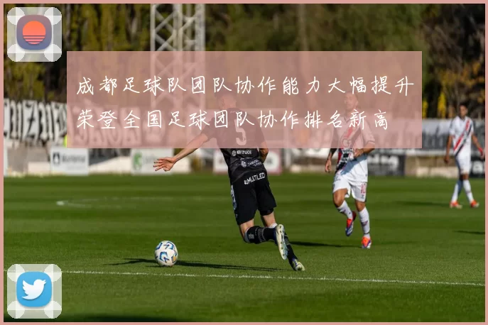 成都足球队团队协作能力大幅提升荣登全国足球团队协作排名新高