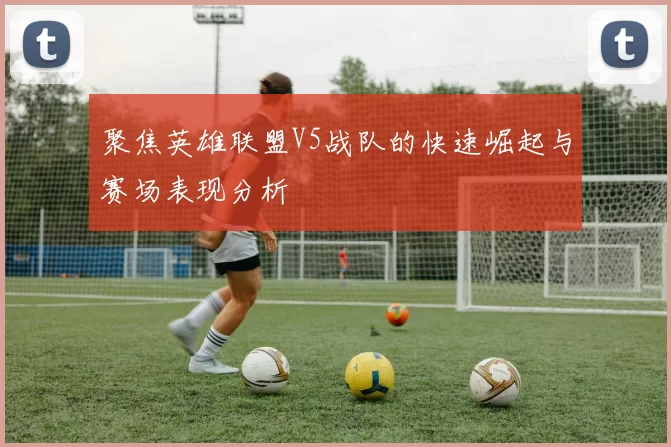 聚焦英雄联盟V5战队的快速崛起与赛场表现分析