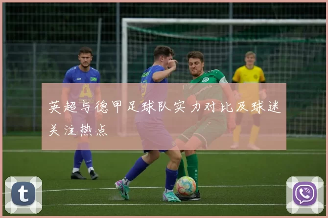 英超与德甲足球队实力对比及球迷关注热点