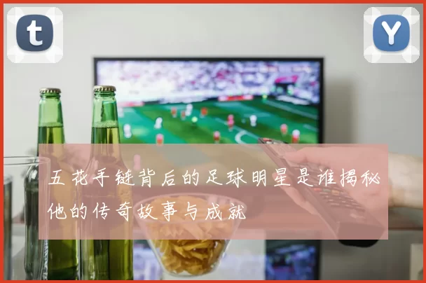 五花手链背后的足球明星是谁揭秘他的传奇故事与成就