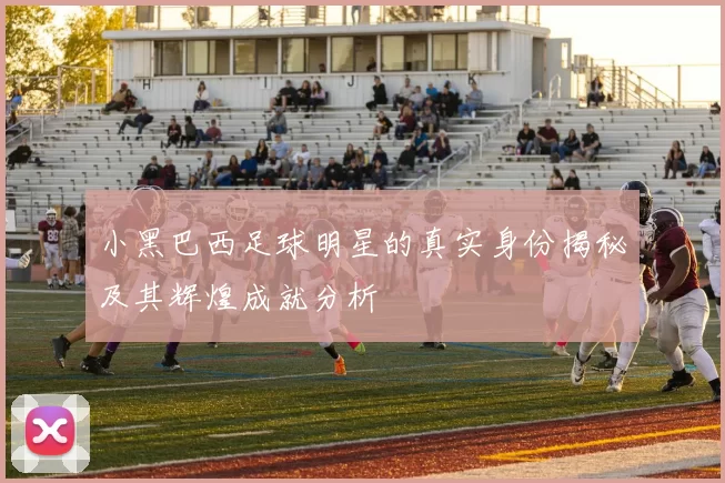 小黑巴西足球明星的真实身份揭秘及其辉煌成就分析
