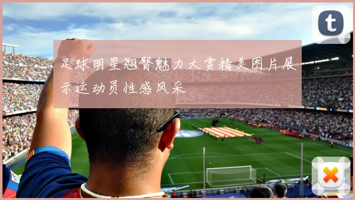 足球明星翘臀魅力大赏精美图片展示运动员性感风采