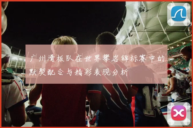 广州滑板队在世界攀岩锦标赛中的默契配合与精彩表现分析