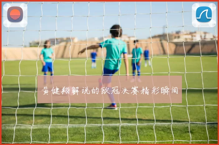 黄健翔解说的欧冠决赛精彩瞬间
