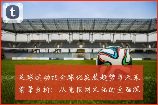 足球运动的全球化发展趋势与未来前景分析：从竞技到文化的全面探讨