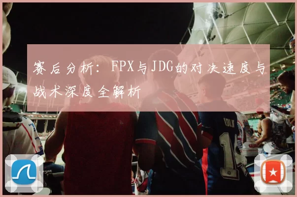 赛后分析：FPX与JDG的对决速度与战术深度全解析