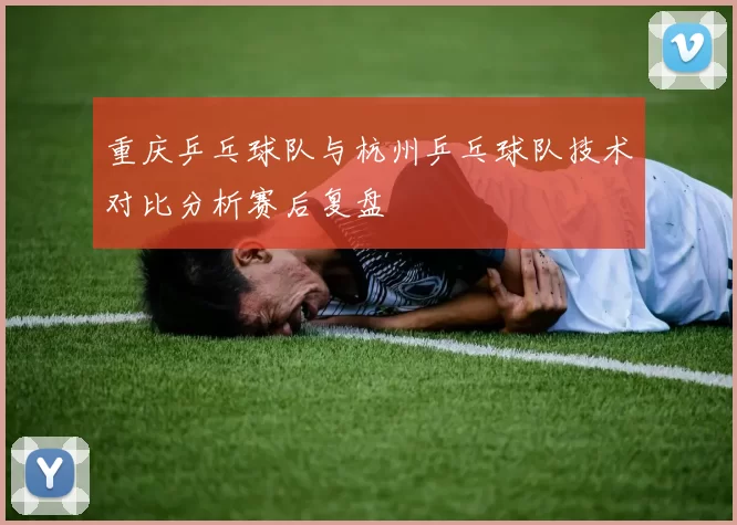 重庆乒乓球队与杭州乒乓球队技术对比分析赛后复盘