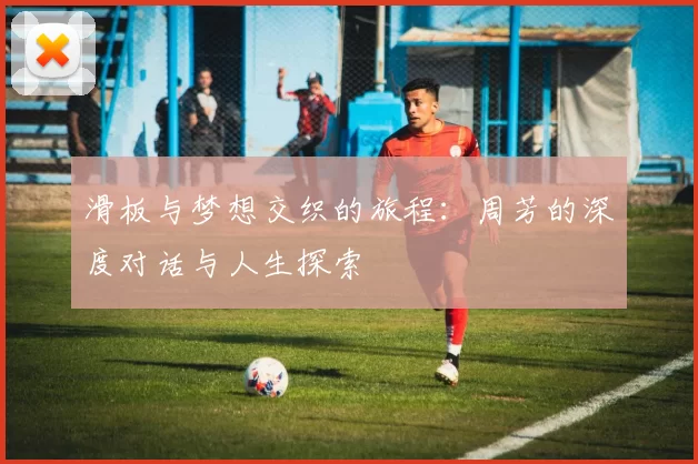 滑板与梦想交织的旅程：周芳的深度对话与人生探索